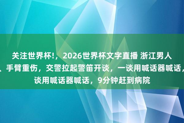 关注世界杯!，2026世界杯文字直播 浙江男人手指被机器打断、手臂重伤，交警拉起警笛开谈，一谈用喊话器喊话，9分钟赶到病院