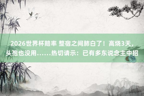 2026世界杯赔率 整宿之间肺白了！高烧3天，头孢也没用……热切请示：已有多东说念主中招