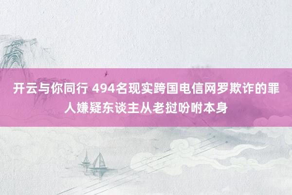 开云与你同行 494名现实跨国电信网罗欺诈的罪人嫌疑东谈主从老挝吩咐本身