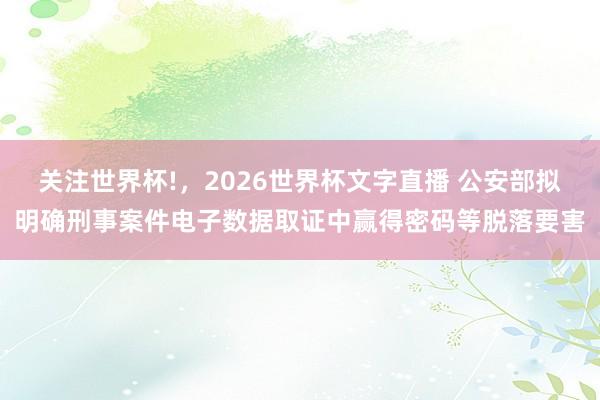 关注世界杯!,2026世界杯文字直播 公安部拟明确刑事案件电子数据取证中赢得密码等脱落要害