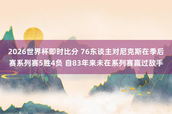 2026世界杯即时比分 76东谈主对尼克斯在季后赛系列赛5胜4负 自83年来未在系列赛赢过敌手
