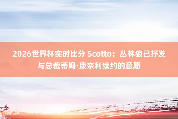 2026世界杯实时比分 Scotto：丛林狼已抒发与总裁蒂姆·康奈利续约的意愿