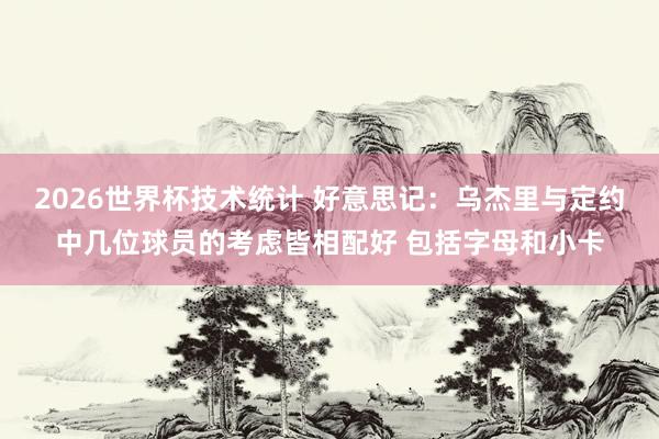 2026世界杯技术统计 好意思记：乌杰里与定约中几位球员的考虑皆相配好 包括字母和小卡