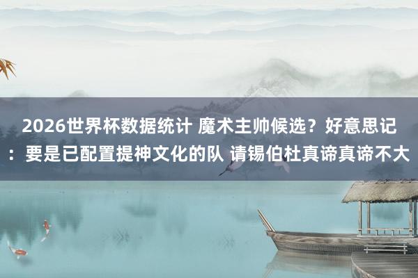2026世界杯数据统计 魔术主帅候选？好意思记：要是已配置提神文化的队 请锡伯杜真谛真谛不大