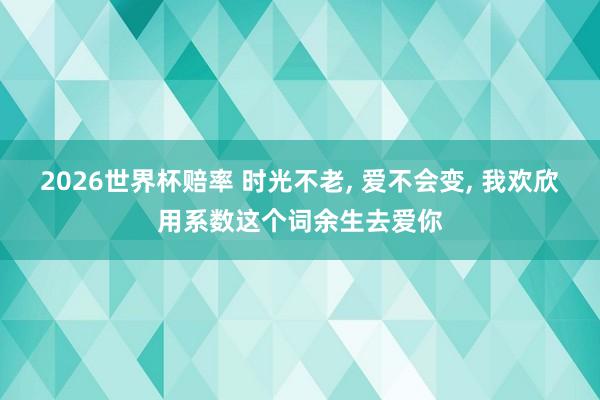 2026世界杯赔率 时光不老, 爱不会变, 我欢欣用系数这个词余生去爱你