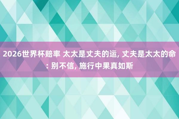 2026世界杯赔率 太太是丈夫的运, 丈夫是太太的命: 别不信, 施行中果真如斯