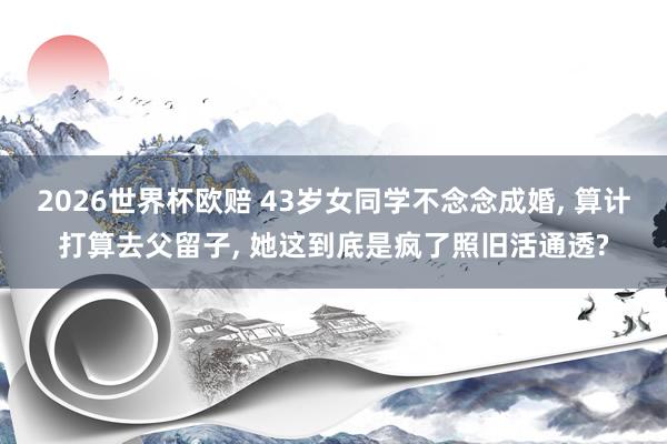 2026世界杯欧赔 43岁女同学不念念成婚, 算计打算去父留子, 她这到底是疯了照旧活通透?