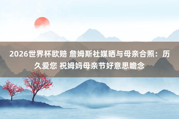2026世界杯欧赔 詹姆斯社媒晒与母亲合照:历久爱您 祝姆妈母亲节好意思瞻念