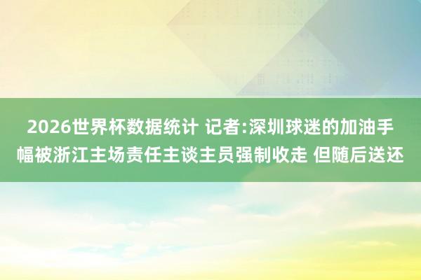 2026世界杯数据统计 记者:深圳球迷的加油手幅被浙江主场责任主谈主员强制收走 但随后送还