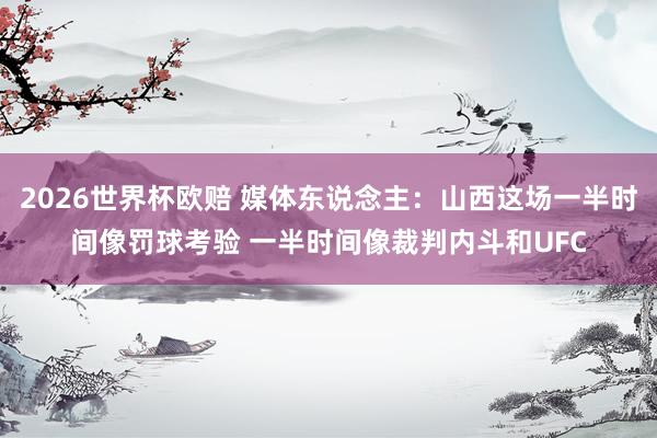 2026世界杯欧赔 媒体东说念主：山西这场一半时间像罚球考验 一半时间像裁判内斗和UFC