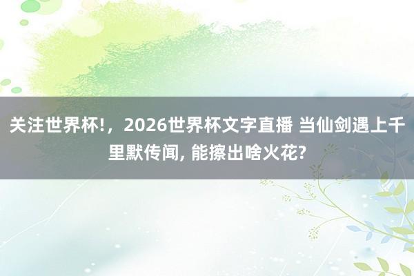 关注世界杯!，2026世界杯文字直播 当仙剑遇上千里默传闻， 能擦出啥火花?
