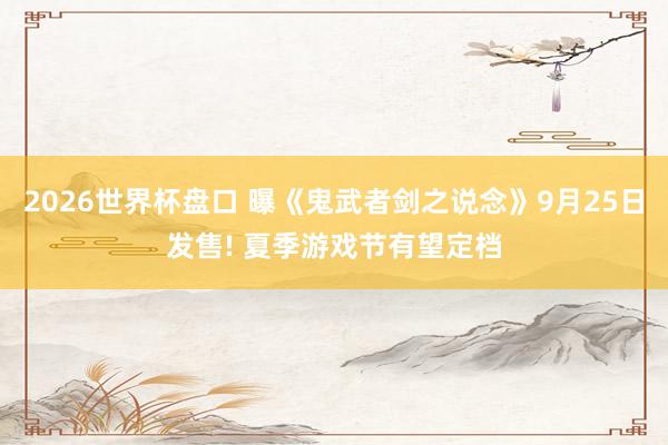 2026世界杯盘口 曝《鬼武者剑之说念》9月25日发售! 夏季游戏节有望定档