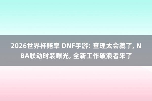 2026世界杯赔率 DNF手游: 查理太会藏了， NBA联动时装曝光， 全新工作破浪者来了