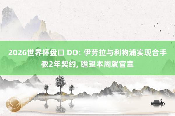 2026世界杯盘口 DO: 伊劳拉与利物浦实现合手教2年契约, 瞻望本周就官宣