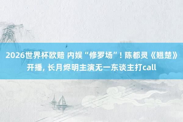 2026世界杯欧赔 内娱“修罗场”! 陈都灵《翘楚》开播, 长月烬明主演无一东谈主打call