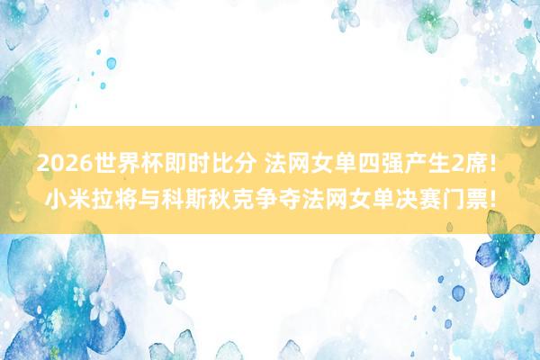 2026世界杯即时比分 法网女单四强产生2席! 小米拉将与科斯秋克争夺法网女单决赛门票!