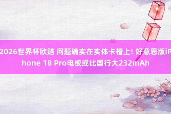 2026世界杯欧赔 问题确实在实体卡槽上! 好意思版iPhone 18 Pro电板或比国行大232mAh