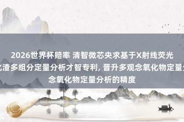 2026世界杯赔率 清智微芯央求基于X射线荧光光谱的氧化渣多组分定量分析才智专利， 晋升多观念氧化物定量分析的精度