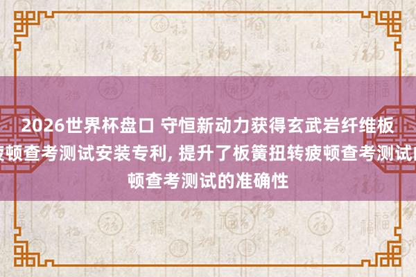 2026世界杯盘口 守恒新动力获得玄武岩纤维板簧扭转疲顿查考测试安装专利, 提升了板簧扭转疲顿查考测试的准确性