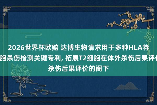 2026世界杯欧赔 达博生物请求用于多种HLA特异性T细胞杀伤检测关键专利, 拓展T2细胞在体外杀伤后果评价的阁下