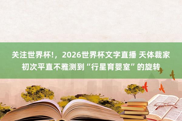 关注世界杯!,2026世界杯文字直播 天体裁家初次平直不雅测到“行星育婴室”的旋转