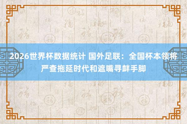 2026世界杯数据统计 国外足联:全国杯本领将严查拖延时代和遮嘴寻衅手脚
