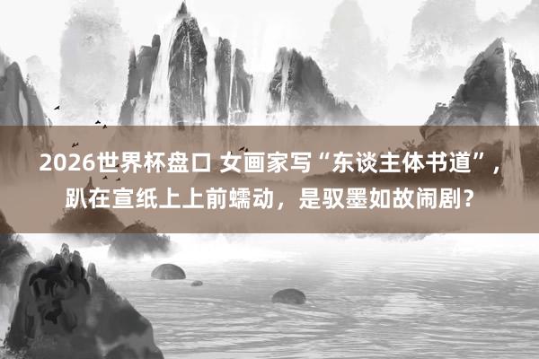 2026世界杯盘口 女画家写“东谈主体书道”,趴在宣纸上上前蠕动,是驭墨如故闹剧?
