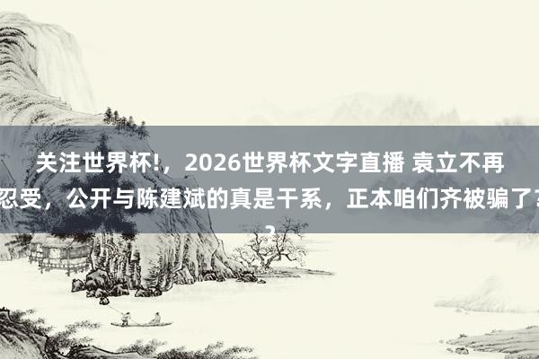 关注世界杯!,2026世界杯文字直播 袁立不再忍受,公开与陈建斌的真是干系,正本咱们齐被骗了?