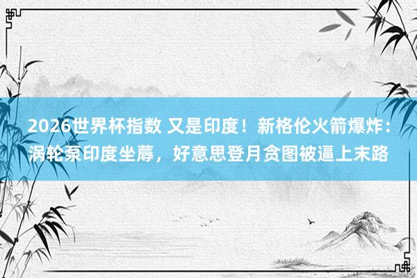 2026世界杯指数 又是印度!新格伦火箭爆炸:涡轮泵印度坐蓐,好意思登月贪图被逼上末路
