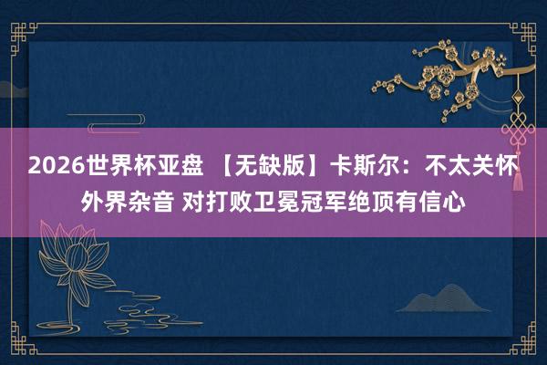 2026世界杯亚盘 【无缺版】卡斯尔:不太关怀外界杂音 对打败卫冕冠军绝顶有信心