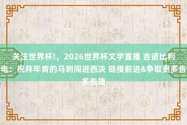 关注世界杯!，2026世界杯文字直播 吉诺比利贺电：祝拜年青的马刺闯进西决 链接前进&争取更多告捷