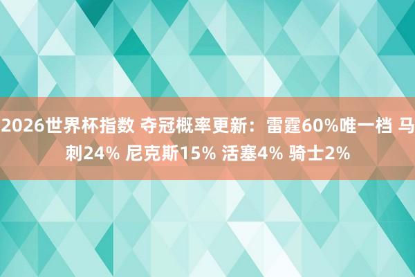 2026世界杯指数 夺冠概率更新:雷霆60%唯一档 马刺24% 尼克斯15% 活塞4% 骑士2%