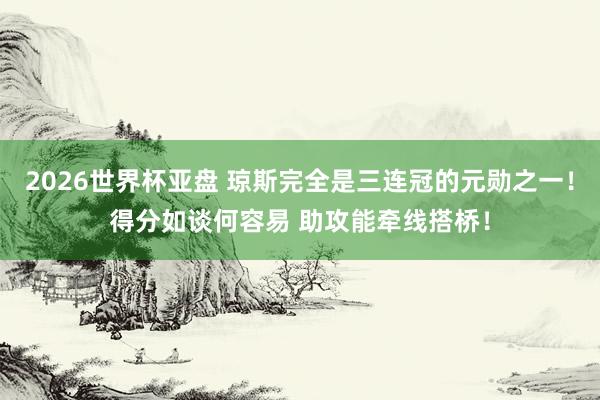 2026世界杯亚盘 琼斯完全是三连冠的元勋之一！得分如谈何容易 助攻能牵线搭桥！