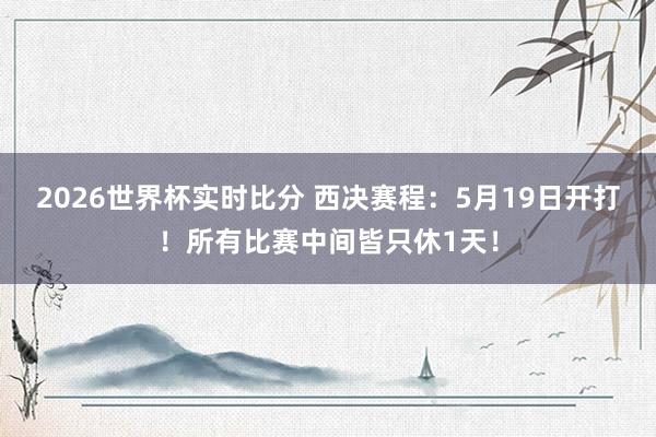 2026世界杯实时比分 西决赛程:5月19日开打!所有比赛中间皆只休1天!