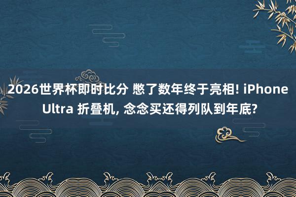 2026世界杯即时比分 憋了数年终于亮相! iPhone Ultra 折叠机, 念念买还得列队到年底?