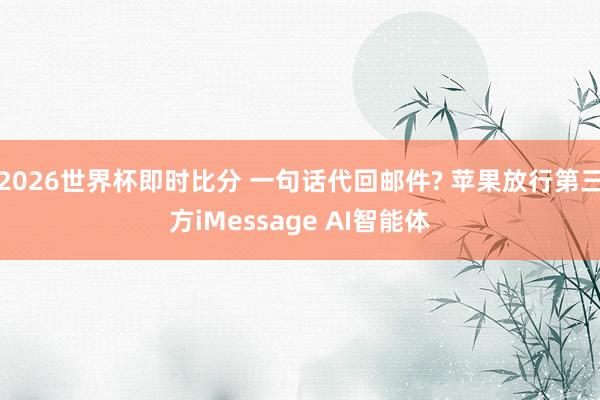 2026世界杯即时比分 一句话代回邮件? 苹果放行第三方iMessage AI智能体