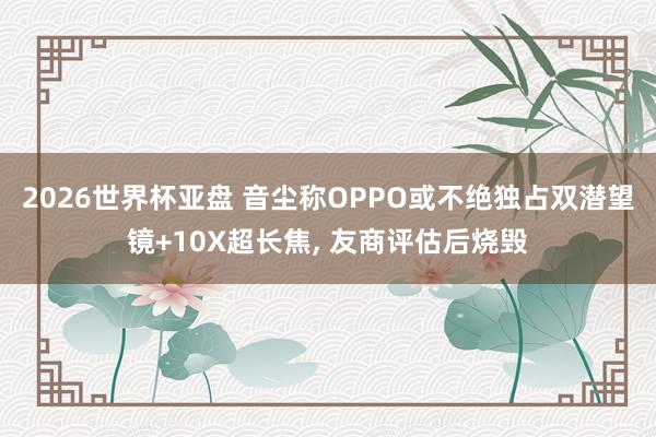2026世界杯亚盘 音尘称OPPO或不绝独占双潜望镜+10X超长焦, 友商评估后烧毁