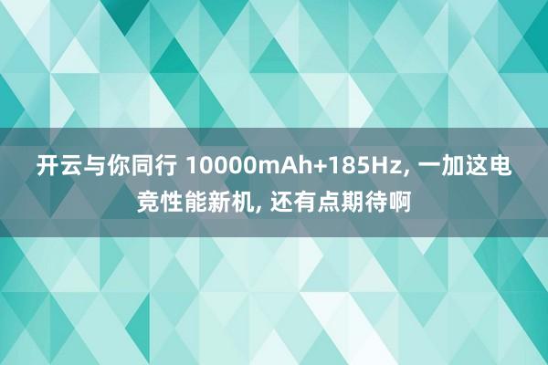 开云与你同行 10000mAh+185Hz, 一加这电竞性能新机, 还有点期待啊