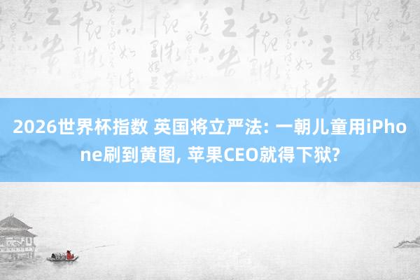 2026世界杯指数 英国将立严法: 一朝儿童用iPhone刷到黄图, 苹果CEO就得下狱?