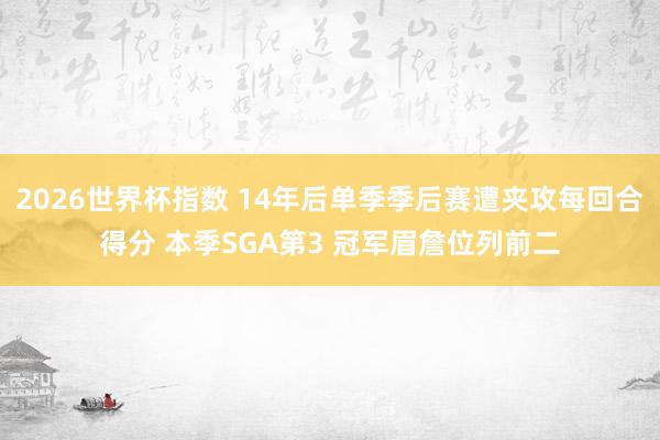 2026世界杯指数 14年后单季季后赛遭夹攻每回合得分 本季SGA第3 冠军眉詹位列前二