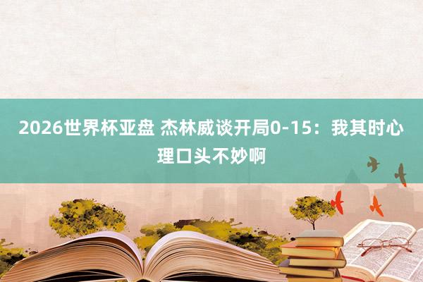 2026世界杯亚盘 杰林威谈开局0-15:我其时心理口头不妙啊