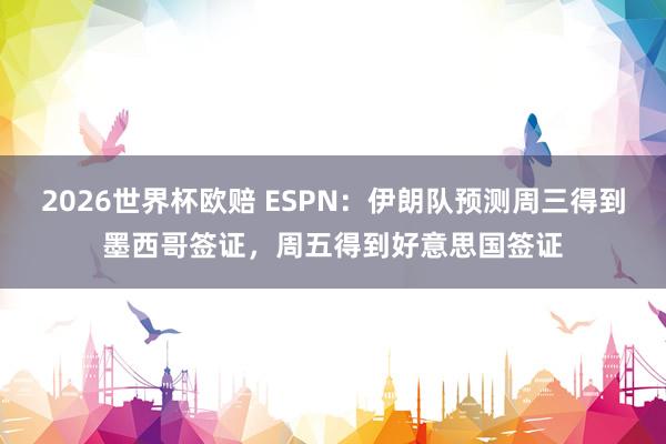 2026世界杯欧赔 ESPN：伊朗队预测周三得到墨西哥签证，周五得到好意思国签证