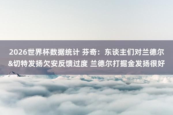 2026世界杯数据统计 芬奇:东谈主们对兰德尔&切特发扬欠安反馈过度 兰德尔打掘金发扬很好