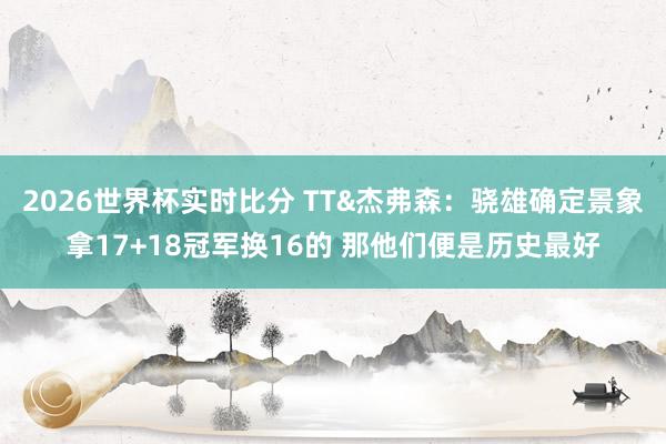2026世界杯实时比分 TT&杰弗森：骁雄确定景象拿17+18冠军换16的 那他们便是历史最好