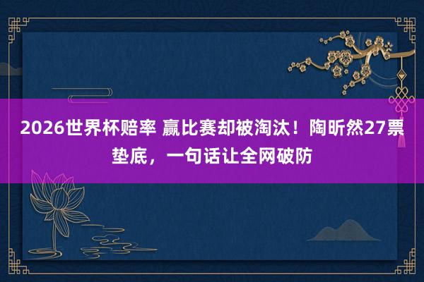 2026世界杯赔率 赢比赛却被淘汰！陶昕然27票垫底，一句话让全网破防
