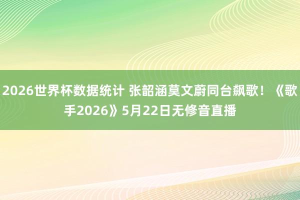 2026世界杯数据统计 张韶涵莫文蔚同台飙歌！《歌手2026》5月22日无修音直播