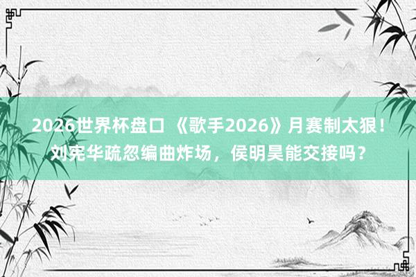 2026世界杯盘口 《歌手2026》月赛制太狠！刘宪华疏忽编曲炸场，侯明昊能交接吗？