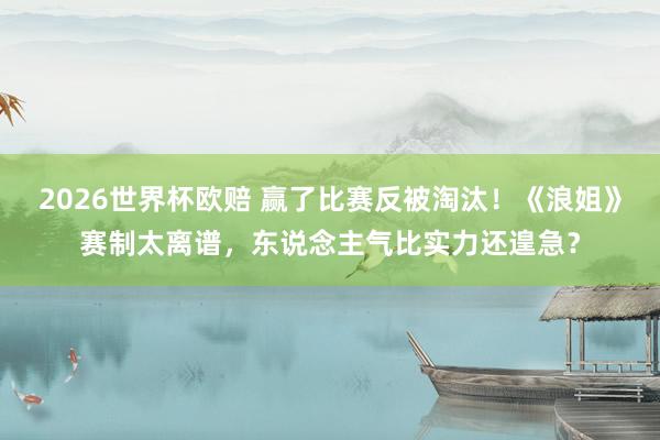 2026世界杯欧赔 赢了比赛反被淘汰！《浪姐》赛制太离谱，东说念主气比实力还遑急？