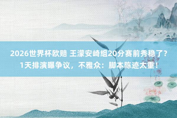2026世界杯欧赔 王濛安崎组20分赛前秀稳了？1天排演曝争议，不雅众：脚本陈迹太重！