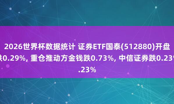 2026世界杯数据统计 证券ETF国泰(512880)开盘跌0.29%， 重仓推动方金钱跌0.73%， 中信证券跌0.23%